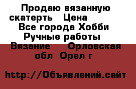 Продаю вязанную скатерть › Цена ­ 3 000 - Все города Хобби. Ручные работы » Вязание   . Орловская обл.,Орел г.